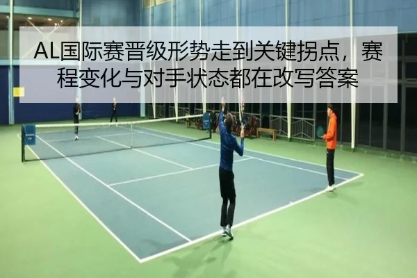 AL国际赛晋级形势走到关键拐点，赛程变化与对手状态都在改写答案